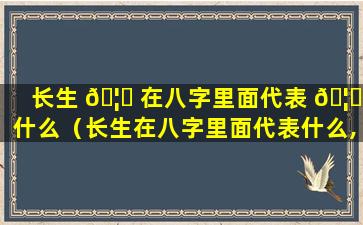 长生 🦉 在八字里面代表 🦄 什么（长生在八字里面代表什么,为什么算命的说长生运不好）